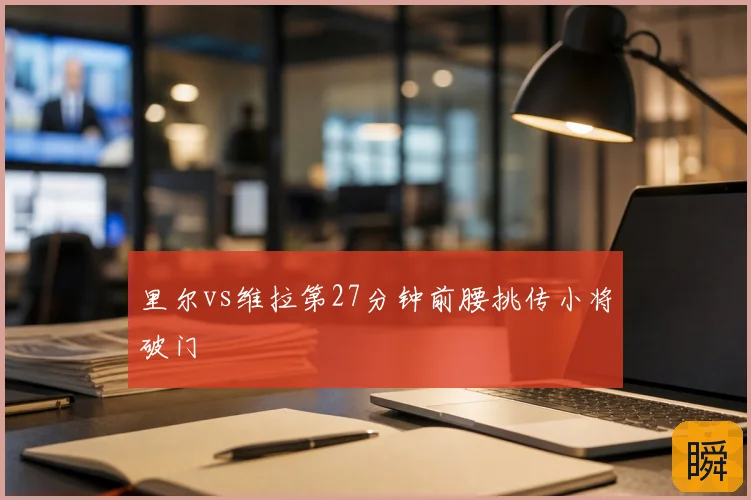 里尔vs维拉第27分钟前腰挑传小将破门