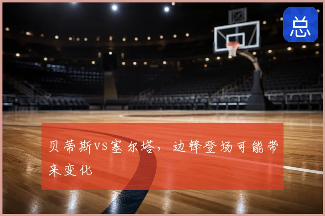 贝蒂斯vs塞尔塔,边锋登场可能带来变化
